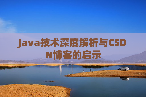 Java技术深度解析与CSDN博客的启示 Java技术深度解析与CSDN博客的启示